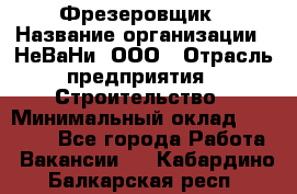 Фрезеровщик › Название организации ­ НеВаНи, ООО › Отрасль предприятия ­ Строительство › Минимальный оклад ­ 60 000 - Все города Работа » Вакансии   . Кабардино-Балкарская респ.